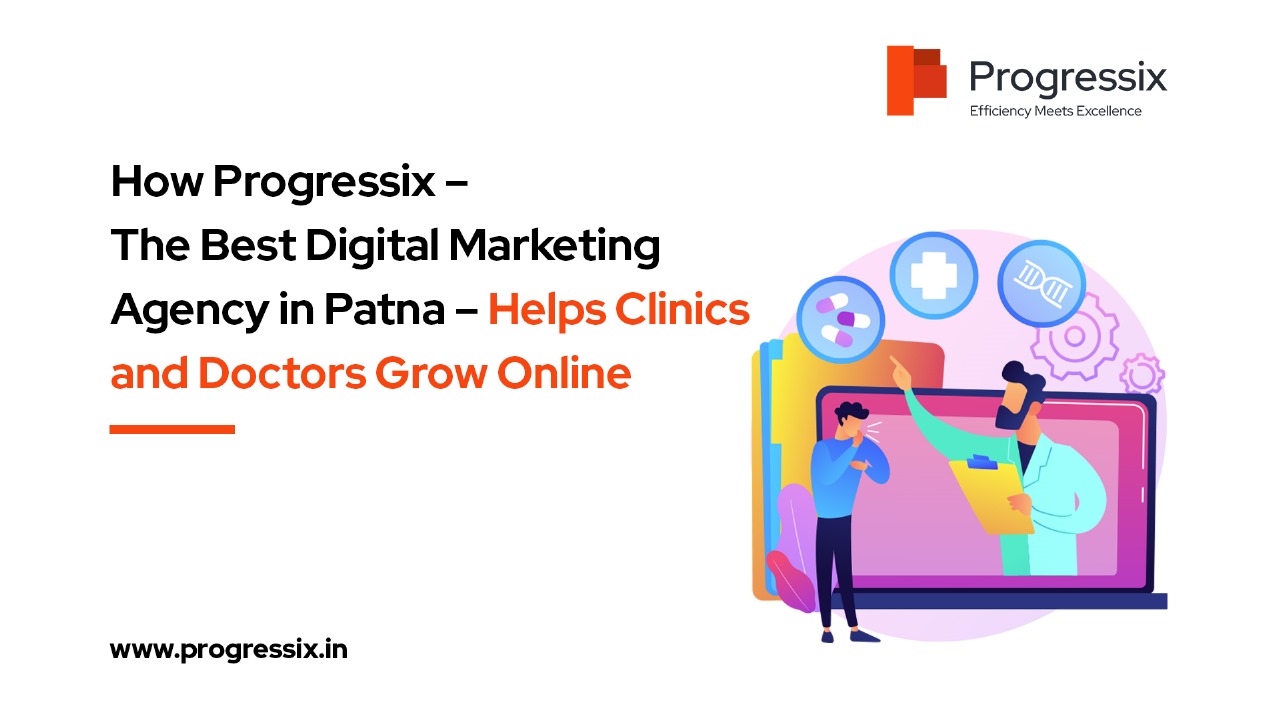 How Progressix – The Best Digital Marketing Agency in Patna – Helps Clinics and Doctors Grow Online